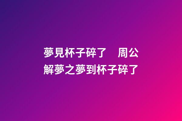 夢見杯子碎了　周公解夢之夢到杯子碎了